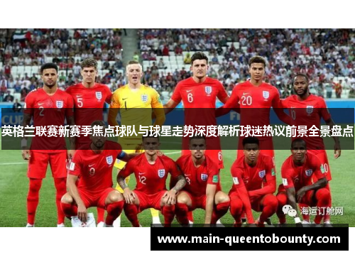 英格兰联赛新赛季焦点球队与球星走势深度解析球迷热议前景全景盘点