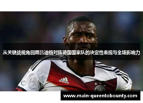 从关键战视角回顾吕迪格对阵德国国家队的决定性表现与全场影响力 从关键战视角回顾吕迪格对阵德国国家队的决定性表现与全场影响力