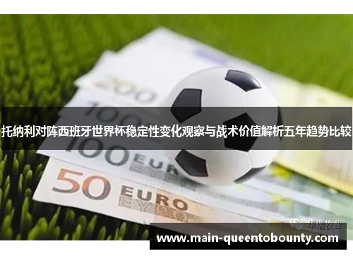 托纳利对阵西班牙世界杯稳定性变化观察与战术价值解析五年趋势比较 托纳利对阵西班牙世界杯稳定性变化观察与战术价值解析五年趋势比较