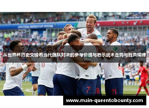 从世界杯历史交锋看当代强队对决的参考价值与启示战术走势与胜负规律