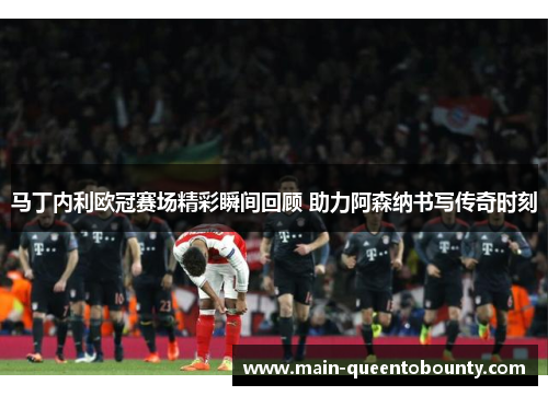 马丁内利欧冠赛场精彩瞬间回顾 助力阿森纳书写传奇时刻