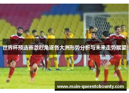 世界杯预选赛激烈角逐各大洲形势分析与未来走势展望 世界杯预选赛激烈角逐各大洲形势分析与未来走势展望