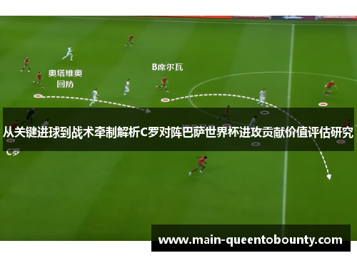 从关键进球到战术牵制解析C罗对阵巴萨世界杯进攻贡献价值评估研究