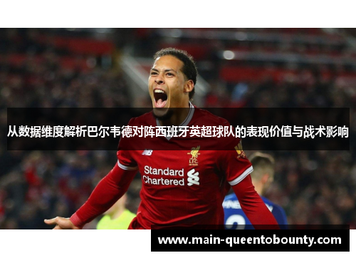 从数据维度解析巴尔韦德对阵西班牙英超球队的表现价值与战术影响