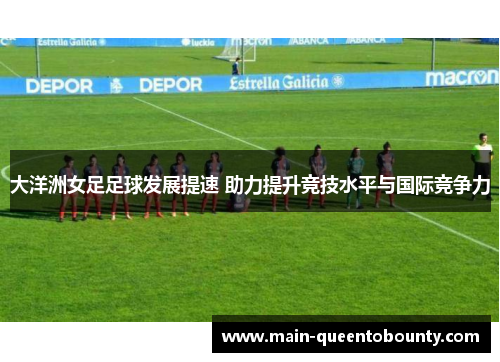 大洋洲女足足球发展提速 助力提升竞技水平与国际竞争力