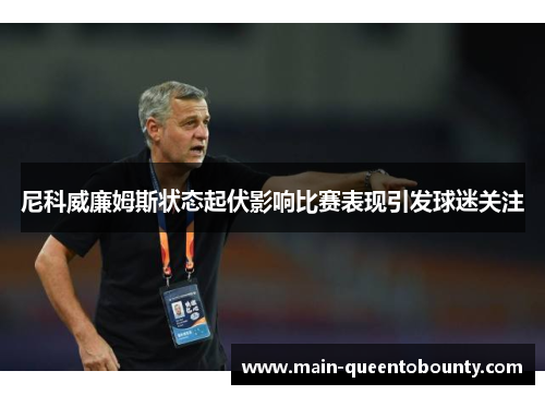 尼科威廉姆斯状态起伏影响比赛表现引发球迷关注 尼科威廉姆斯状态起伏影响比赛表现引发球迷关注
