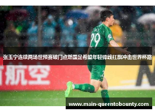 张玉宁连续两场世预赛破门点燃国足希望年轻锋线扛旗冲击世界杯路