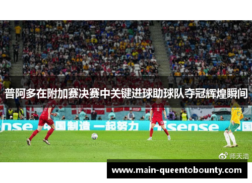 普阿多在附加赛决赛中关键进球助球队夺冠辉煌瞬间
