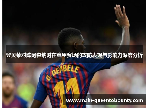 登贝莱对阵阿森纳时在意甲赛场的攻防表现与影响力深度分析