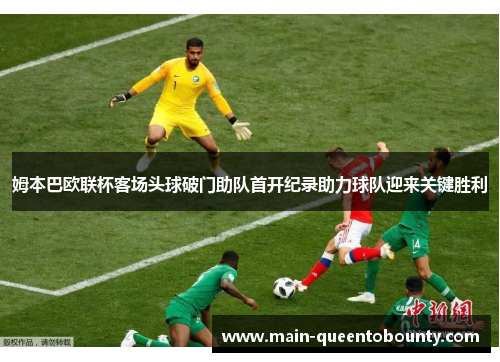 姆本巴欧联杯客场头球破门助队首开纪录助力球队迎来关键胜利 姆本巴欧联杯客场头球破门助队首开纪录助力球队迎来关键胜利