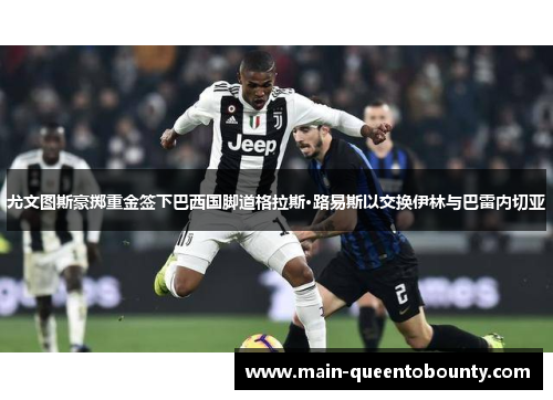 尤文图斯豪掷重金签下巴西国脚道格拉斯·路易斯以交换伊林与巴雷内切亚 尤文图斯豪掷重金签下巴西国脚道格拉斯·路易斯以交换伊林与巴雷内切亚