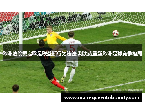 欧洲法院裁定欧足联垄断行为违法 判决或重塑欧洲足球竞争格局
