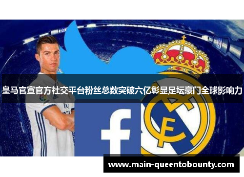 皇马官宣官方社交平台粉丝总数突破六亿彰显足坛豪门全球影响力