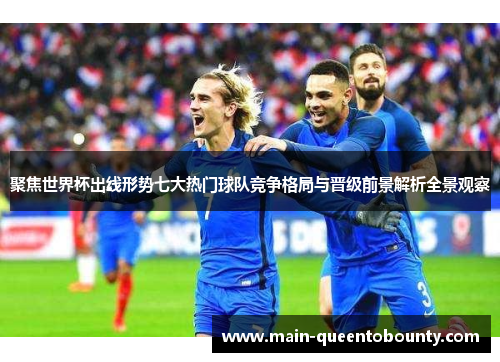 聚焦世界杯出线形势七大热门球队竞争格局与晋级前景解析全景观察