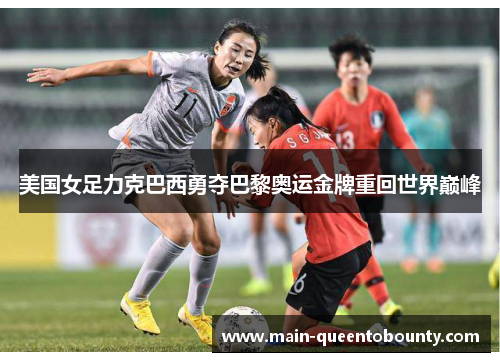 美国女足力克巴西勇夺巴黎奥运金牌重回世界巅峰