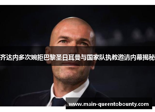 齐达内多次婉拒巴黎圣日耳曼与国家队执教邀请内幕揭秘