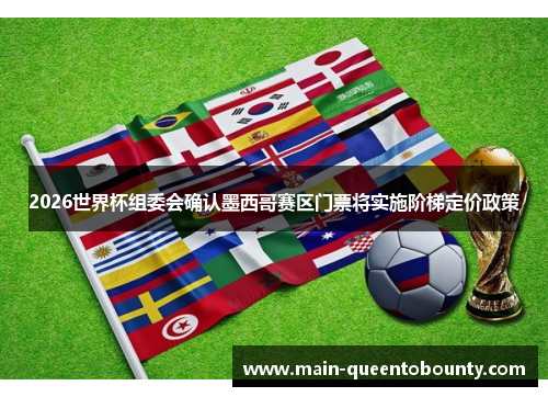 2026世界杯组委会确认墨西哥赛区门票将实施阶梯定价政策