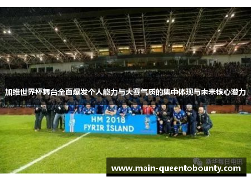 加维世界杯舞台全面爆发个人能力与大赛气质的集中体现与未来核心潜力