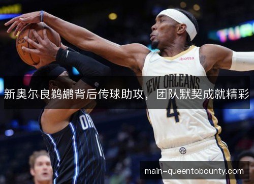 新奥尔良鹈鹕背后传球助攻，团队默契成就精彩