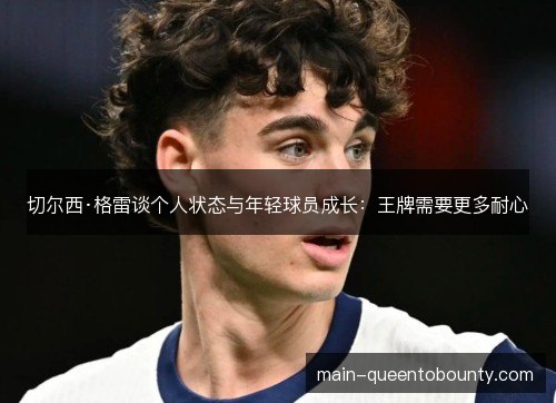 切尔西·格雷谈个人状态与年轻球员成长:王牌需要更多耐心 切尔西·格雷谈个人状态与年轻球员成长:王牌需要更多耐心